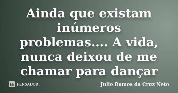 Ainda que existam inúmeros problemas.... A vida, nunca deixou de me chamar para dançar... Frase de Julio Ramos da Cruz Neto.