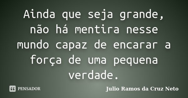 Ainda que seja grande, não há mentira nesse mundo capaz de encarar a força de uma pequena verdade.... Frase de Julio Ramos da Cruz Neto.