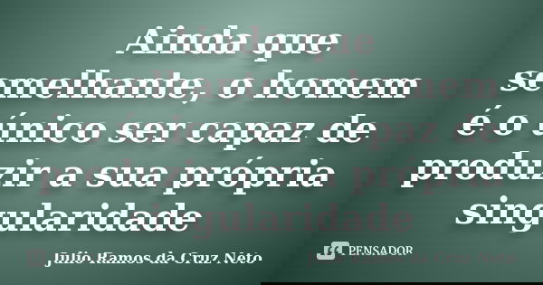 Ainda que semelhante, o homem é o único ser capaz de produzir a sua própria singularidade... Frase de Julio Ramos da Cruz Neto.