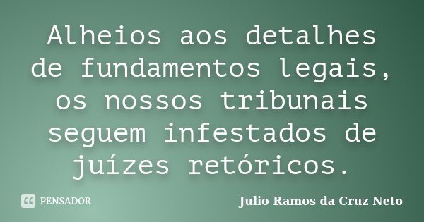 Alheios aos detalhes de fundamentos legais, os nossos tribunais seguem infestados de juízes retóricos.... Frase de Julio Ramos da Cruz Neto.