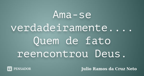 Ama Se Verdadeiramente Quem De Fato Julio Ramos Da Cruz Neto Pensador