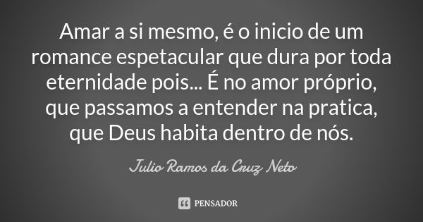 Amar a si mesmo, é o inicio de um romance espetacular que dura por toda eternidade pois... É no amor próprio, que passamos a entender na pratica, que Deus habit... Frase de Julio Ramos da Cruz Neto.