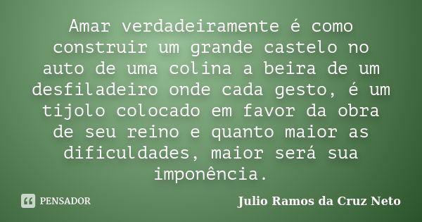 Amar verdadeiramente é como construir um grande castelo no auto de uma colina a beira de um desfiladeiro onde cada gesto, é um tijolo colocado em favor da obra ... Frase de Julio Ramos da Cruz Neto.