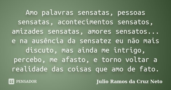 Amo palavras sensatas, pessoas sensatas, acontecimentos sensatos, amizades sensatas, amores sensatos... e na ausência da sensatez eu não mais discuto, mas ainda... Frase de Julio Ramos da Cruz Neto.