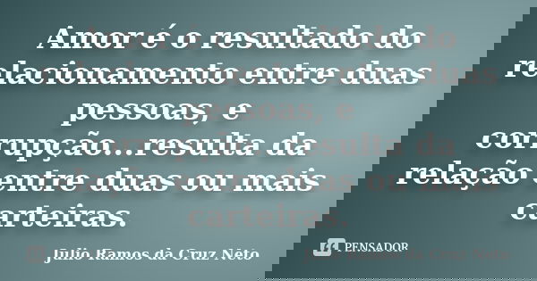 Amor é o resultado do relacionamento entre duas pessoas, e corrupção...resulta da relação entre duas ou mais carteiras.... Frase de Julio Ramos da Cruz Neto.