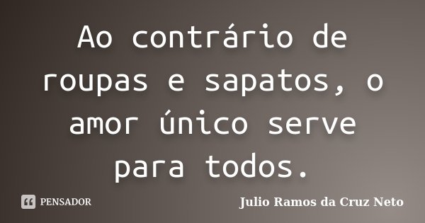 Ao contrário de roupas e sapatos, o amor único serve para todos.... Frase de Julio Ramos da Cruz Neto.