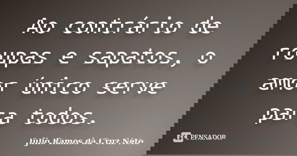 Ao contrário de roupas e sapatos, o amor único serve para todos.... Frase de Julio Ramos da Cruz Neto.