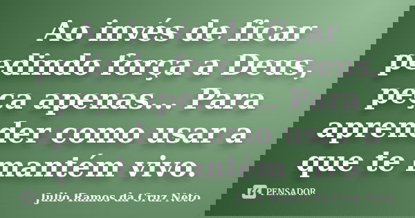 Ao invés de ficar pedindo força a Deus, peça apenas... Para aprender como usar a que te mantém vivo.... Frase de Julio Ramos da Cruz Neto.