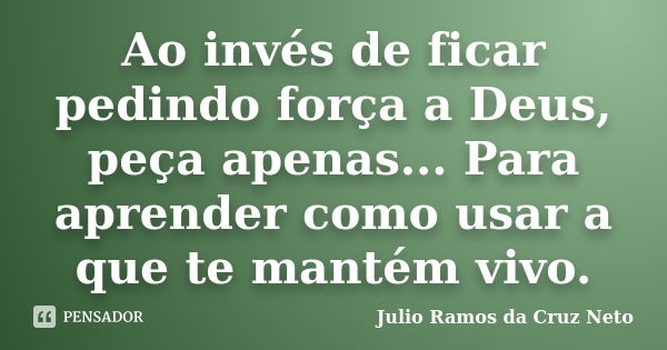 Ao invés de ficar pedindo força a Deus, peça apenas... Para aprender como usar a que te mantém vivo.... Frase de Julio Ramos da Cruz Neto.