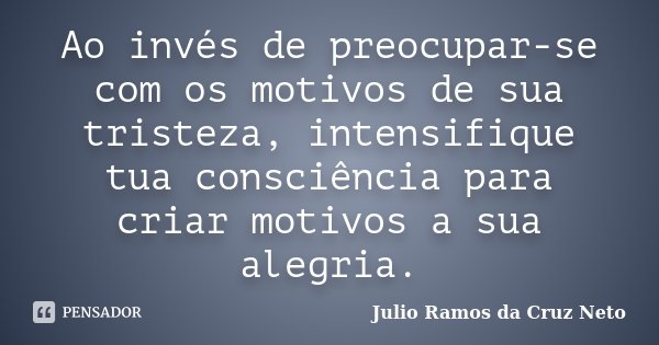 Ao invés de preocupar-se com os motivos de sua tristeza, intensifique tua consciência para criar motivos a sua alegria.... Frase de Julio Ramos da Cruz Neto.