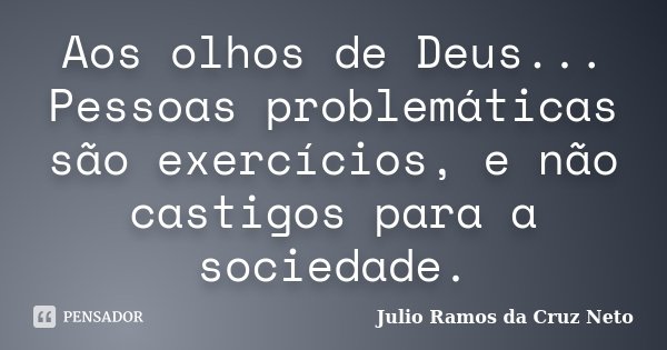 Aos olhos de Deus... Pessoas problemáticas são exercícios, e não castigos para a sociedade.... Frase de Julio Ramos da Cruz Neto.