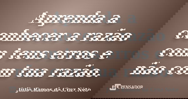 Aprenda a conhecer a razão com teus erros e não com tua razão.... Frase de Julio Ramos da Cruz Neto.