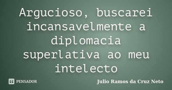 Argucioso, buscarei incansavelmente a diplomacia superlativa ao meu intelecto... Frase de Julio Ramos da Cruz Neto.