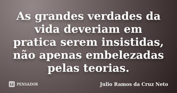 As grandes verdades da vida deveriam em pratica serem insistidas, não apenas embelezadas pelas teorias.... Frase de Julio Ramos da Cruz Neto.