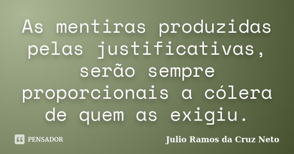 As mentiras produzidas pelas justificativas, serão sempre proporcionais a cólera de quem as exigiu.... Frase de Julio Ramos da Cruz Neto.