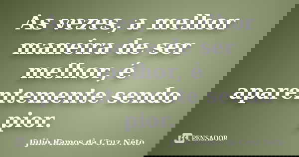 As vezes, a melhor maneira de ser melhor, é aparentemente sendo pior.... Frase de Julio Ramos da Cruz neto.