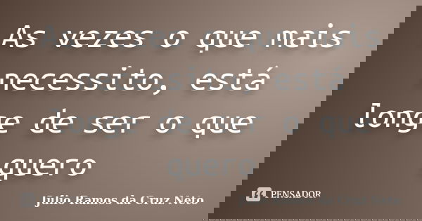 As vezes o que mais necessito, está longe de ser o que quero... Frase de Julio Ramos da Cruz Neto.