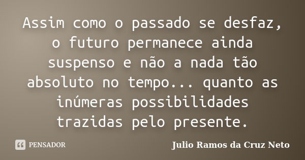 Assim como o passado se desfaz, o futuro permanece ainda suspenso e não a nada tão absoluto no tempo... quanto as inúmeras possibilidades trazidas pelo presente... Frase de Julio Ramos da Cruz Neto.