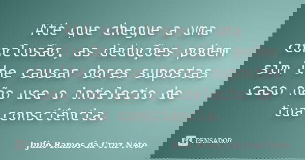 Até que chegue a uma conclusão, as deduções podem sim lhe causar dores supostas caso não use o intelecto de tua consciência.... Frase de Julio Ramos da Cruz Neto.