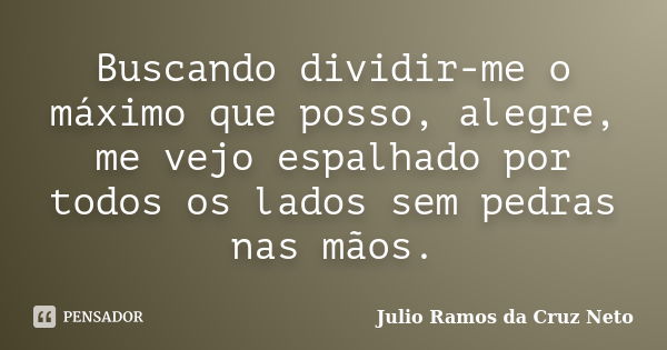 Buscando dividir-me o máximo que posso, alegre, me vejo espalhado por todos os lados sem pedras nas mãos.... Frase de Julio Ramos da Cruz Neto.