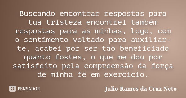 Buscando encontrar respostas para tua tristeza encontrei também respostas para as minhas, logo, com o sentimento voltado para auxiliar-te, acabei por ser tão be... Frase de Julio Ramos da Cruz Neto.