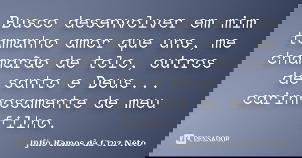 Busco desenvolver em mim tamanho amor que uns, me chamarão de tolo, outros de santo e Deus... carinhosamente de meu filho.... Frase de Julio Ramos da Cruz Neto.