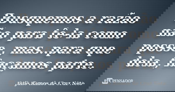 Busquemos a razão não para tê-la como posse, mas..para que dela, façamos parte.... Frase de Julio Ramos da Cruz Neto.