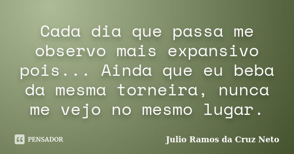 Cada dia que passa me observo mais expansivo pois... Ainda que eu beba da mesma torneira, nunca me vejo no mesmo lugar.... Frase de Julio Ramos da Cruz Neto.