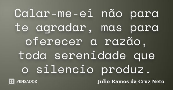 Calar-me-ei não para te agradar, mas para oferecer a razão, toda serenidade que o silencio produz.... Frase de Julio Ramos da Cruz Neto.
