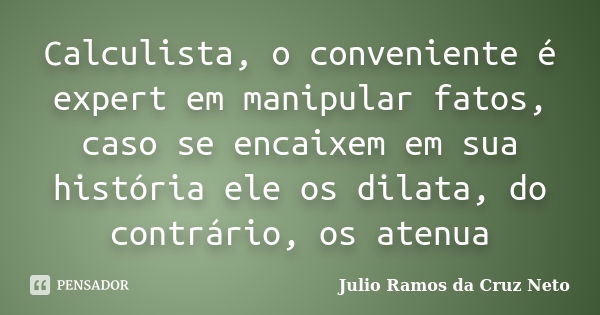 Calculista, o conveniente é expert em manipular fatos, caso se encaixem em sua história ele os dilata, do contrário, os atenua... Frase de Julio Ramos da Cruz Neto.