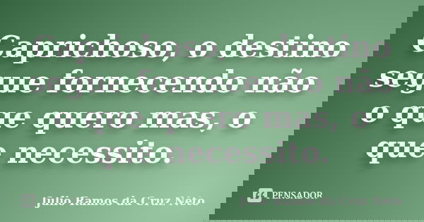 Caprichoso, o destino segue fornecendo não o que quero mas, o que necessito.... Frase de Julio Ramos da Cruz Neto.
