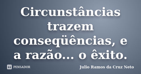 Circunstâncias trazem conseqüências, e a razão... o êxito.... Frase de Julio Ramos da Cruz Neto.