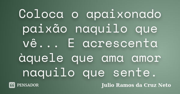 Coloca o apaixonado paixão naquilo que vê... E acrescenta àquele que ama amor naquilo que sente.... Frase de Julio Ramos da Cruz Neto.