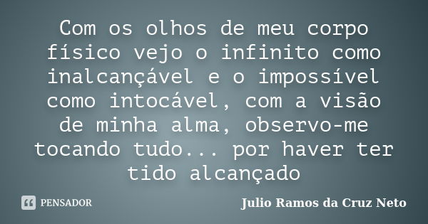 Com os olhos de meu corpo físico vejo o infinito como inalcançável e o impossível como intocável, com a visão de minha alma, observo-me tocando tudo... por have... Frase de Julio Ramos da Cruz Neto.