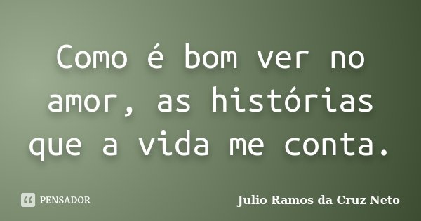 Como é bom ver no amor, as histórias que a vida me conta.... Frase de Julio Ramos da Cruz Neto.