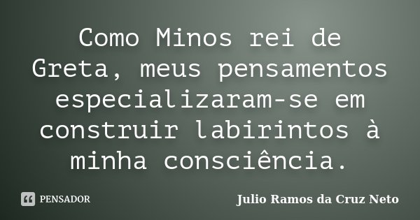 Como Minos rei de Greta, meus pensamentos especializaram-se em construir labirintos à minha consciência.... Frase de Julio Ramos da Cruz Neto.