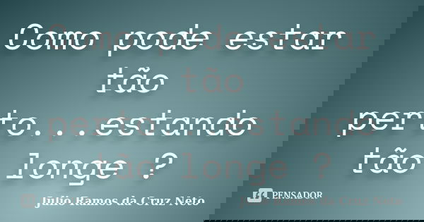 Como pode estar tão perto...estando tão longe ?... Frase de Julio Ramos da Cruz Neto.