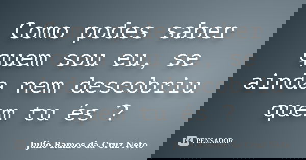 Como podes saber quem sou eu, se ainda nem descobriu quem tu és ?... Frase de Julio Ramos da Cruz Neto.