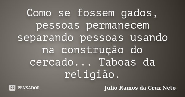 Como se fossem gados, pessoas permanecem separando pessoas usando na construção do cercado... Taboas da religião.... Frase de Julio Ramos da Cruz Neto.