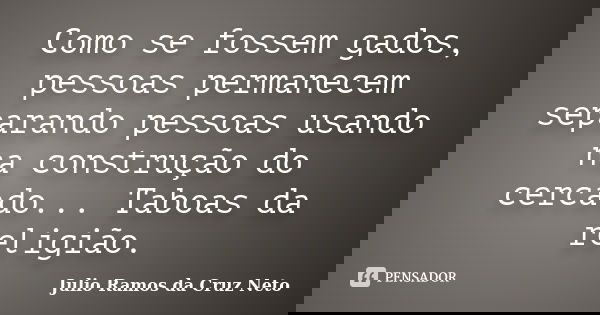Como se fossem gados, pessoas permanecem separando pessoas usando na construção do cercado... Taboas da religião.... Frase de Julio Ramos da Cruz Neto.