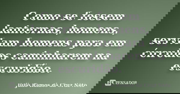 Como se fossem lanternas, homens, serviam homens para em círculos caminharem na escuridão.... Frase de Julio Ramos da Cruz Neto.