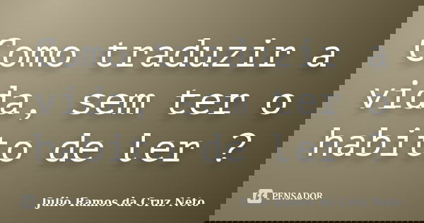 Como traduzir a vida, sem ter o habito de ler ?... Frase de Julio Ramos da Cruz Neto.