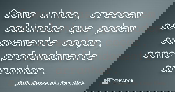 Como unhas, crescem as calúnias que podem suavemente coçar, como profundamente arranhar.... Frase de Julio Ramos da Cruz Neto.
