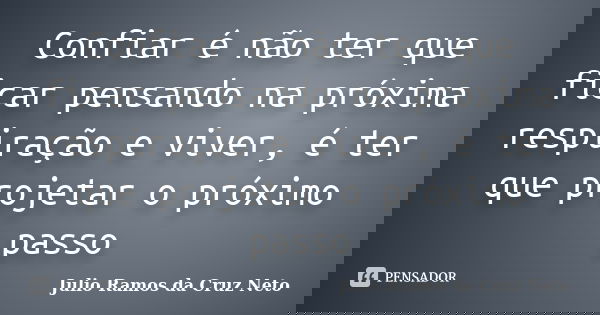 Confiar é não ter que ficar pensando na próxima respiração e viver, é ter que projetar o próximo passo... Frase de Julio Ramos da Cruz Neto.