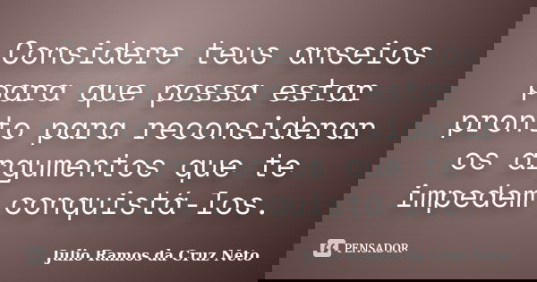 Considere teus anseios para que possa estar pronto para reconsiderar os argumentos que te impedem conquistá-los.... Frase de Julio Ramos da Cruz Neto.