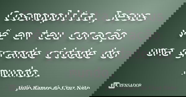 Cosmopolita, Jesus vê em teu coração uma grande cidade do mundo.... Frase de Julio Ramos da Cruz Neto.