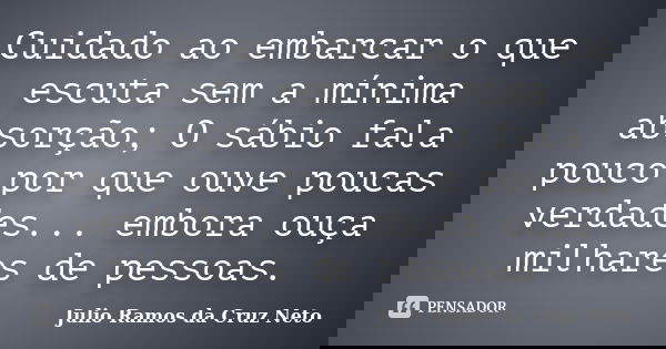 Cuidado ao embarcar o que escuta sem a mínima absorção; O sábio fala pouco por que ouve poucas verdades... embora ouça milhares de pessoas.... Frase de Julio Ramos da Cruz Neto.