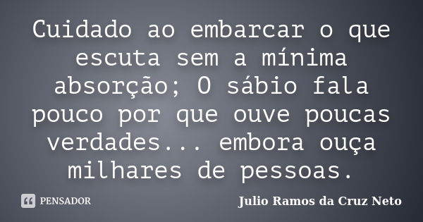 Cuidado ao embarcar o que escuta sem a mínima absorção; O sábio fala pouco por que ouve poucas verdades... embora ouça milhares de pessoas.... Frase de Julio Ramos da Cruz Neto.