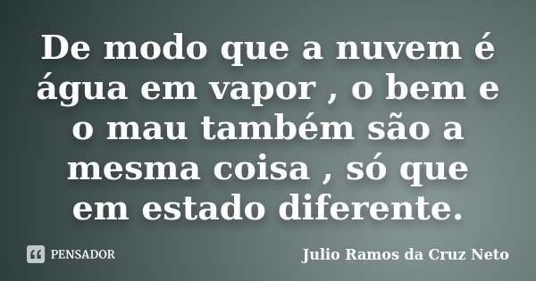 De modo que a nuvem é água em vapor , o bem e o mau também são a mesma coisa , só que em estado diferente.... Frase de Julio Ramos da Cruz Neto.