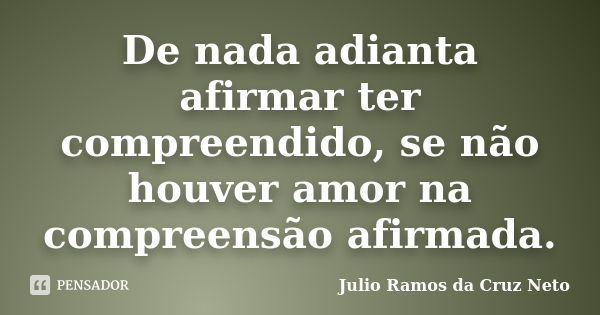 De nada adianta afirmar ter compreendido, se não houver amor na compreensão afirmada.... Frase de Julio Ramos da Cruz Neto.